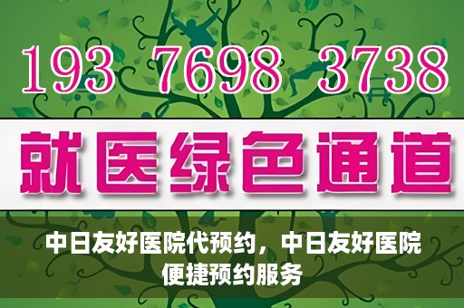 中日友好医院代预约，中日友好医院便捷预约服务