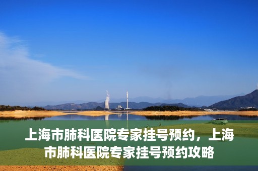 上海市肺科医院专家挂号预约，上海市肺科医院专家挂号预约攻略