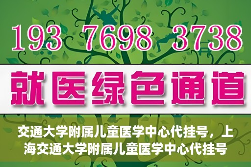 交通大学附属儿童医学中心代挂号，上海交通大学附属儿童医学中心代挂号服务详解