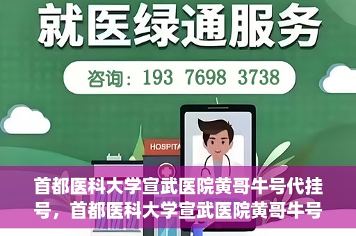 首都医科大学宣武医院黄哥牛号代挂号，首都医科大学宣武医院黄哥牛号助您轻松预约挂号