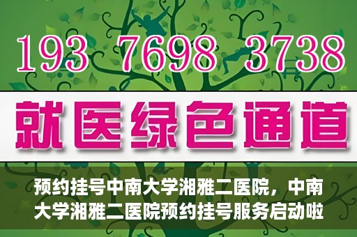 预约挂号中南大学湘雅二医院，中南大学湘雅二医院预约挂号服务启动啦！