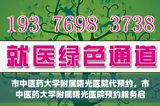 市中医药大学附属曙光医院代预约，市中医药大学附属曙光医院预约服务启动，便捷就医新体验