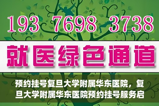 预约挂号复旦大学附属华东医院，复旦大学附属华东医院预约挂号服务启动