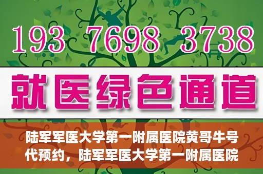 陆军军医大学第一附属医院黄哥牛号代预约，陆军军医大学第一附属医院预约系统升级，黄哥牛号预约服务上线