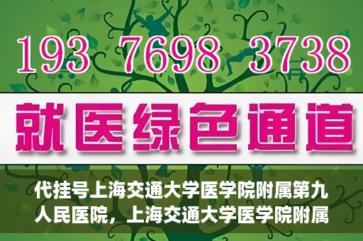 代挂号上海交通大学医学院附属第九人民医院，上海交通大学医学院附属第九人民医院代挂号服务启动