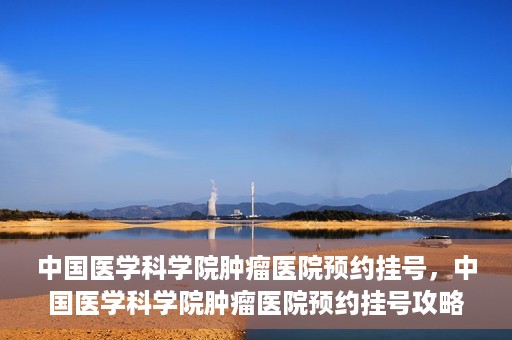 中国医学科学院肿瘤医院预约挂号，中国医学科学院肿瘤医院预约挂号攻略，一站式解决您的就医难题