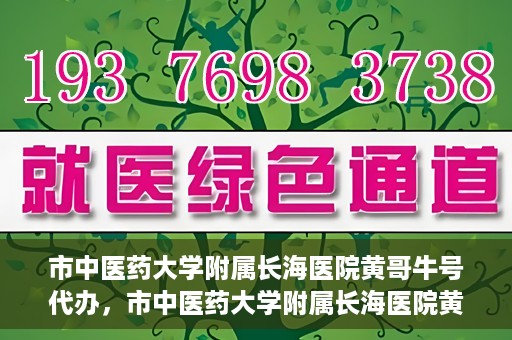 市中医药大学附属长海医院黄哥牛号代办，市中医药大学附属长海医院黄哥牛号——一站式便捷代办服务