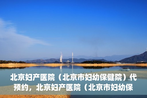 北京妇产医院（北京市妇幼保健院）代预约，北京妇产医院（北京市妇幼保健院）代预约服务指南