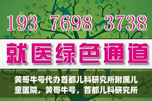 黄哥牛号代办首都儿科研究所附属儿童医院，黄哥牛号，首都儿科研究所附属儿童医院的代办服务