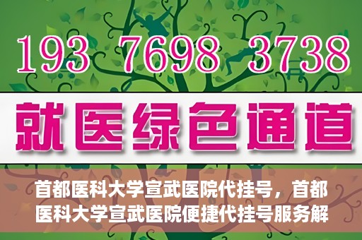 首都医科大学宣武医院代挂号，首都医科大学宣武医院便捷代挂号服务解析