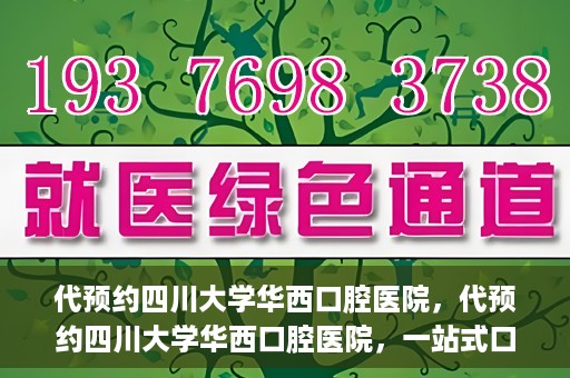 代预约四川大学华西口腔医院，代预约四川大学华西口腔医院，一站式口腔健康预约服务体验
