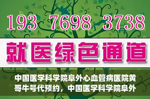 中国医学科学院阜外心血管病医院黄哥牛号代预约，中国医学科学院阜外心血管病医院黄哥牛号预约服务启动