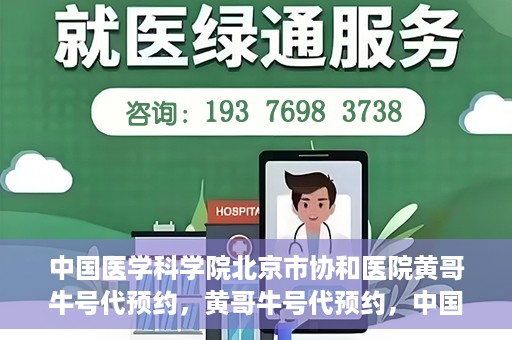 中国医学科学院北京市协和医院黄哥牛号代预约，黄哥牛号代预约，中国医学科学院北京市协和医院挂号新途径探索