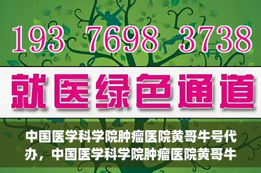 中国医学科学院肿瘤医院黄哥牛号代办，中国医学科学院肿瘤医院黄哥牛号挂号代办服务解析