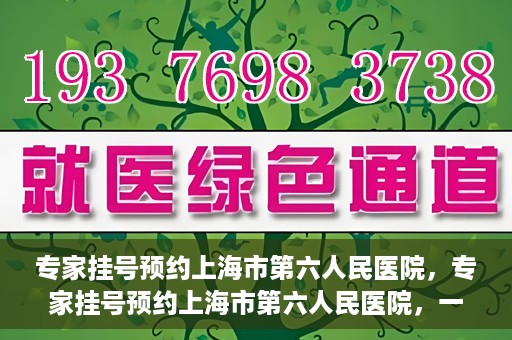 专家挂号预约上海市第六人民医院，专家挂号预约上海市第六人民医院，一站式解决就医难题