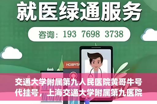 交通大学附属第九人民医院黄哥牛号代挂号，上海交通大学附属第九医院黄哥牛号代挂号攻略解析