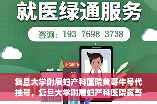 复旦大学附属妇产科医院黄哥牛号代挂号，复旦大学附属妇产科医院黄哥牛号代挂号攻略解析