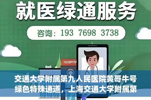 交通大学附属第九人民医院黄哥牛号绿色特殊通道，上海交通大学附属第九人民医院黄哥牛号，绿色特殊通道开启健康之门