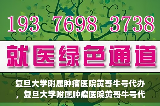复旦大学附属肿瘤医院黄哥牛号代办，复旦大学附属肿瘤医院黄哥牛号代办，真相揭秘与深度解析