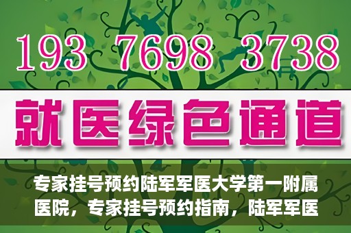 专家挂号预约陆军军医大学第一附属医院，专家挂号预约指南，陆军军医大学第一附属医院就医攻略