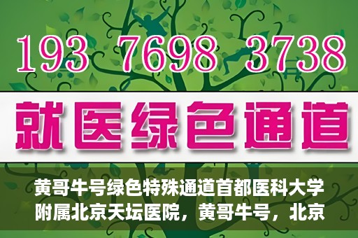 黄哥牛号绿色特殊通道首都医科大学附属北京天坛医院，黄哥牛号，北京天坛医院绿色特殊通道助力健康之路