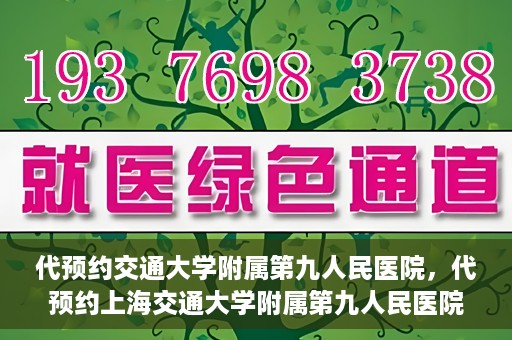 代预约交通大学附属第九人民医院，代预约上海交通大学附属第九人民医院服务体验解析