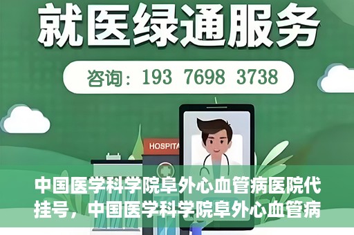 中国医学科学院阜外心血管病医院代挂号，中国医学科学院阜外心血管病医院代挂号服务详解