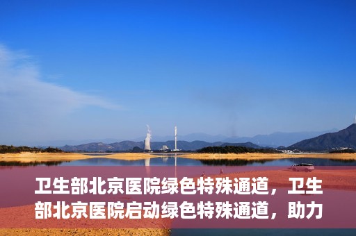 卫生部北京医院绿色特殊通道，卫生部北京医院启动绿色特殊通道，助力患者高效就医