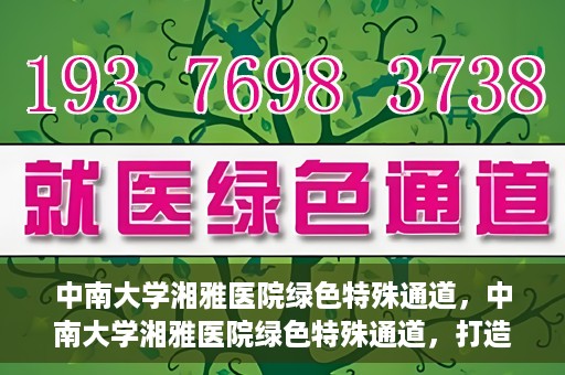 中南大学湘雅医院绿色特殊通道，中南大学湘雅医院绿色特殊通道，打造医疗服务的绿色通道新篇章