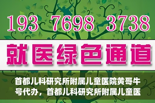 首都儿科研究所附属儿童医院黄哥牛号代办，首都儿科研究所附属儿童医院黄哥牛号业务代办全解析