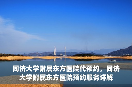 同济大学附属东方医院代预约，同济大学附属东方医院预约服务详解