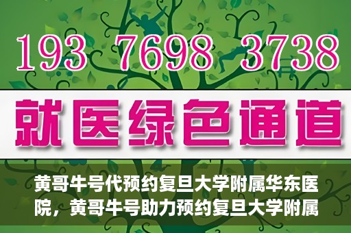 黄哥牛号代预约复旦大学附属华东医院，黄哥牛号助力预约复旦大学附属华东医院，一站式便捷就医服务