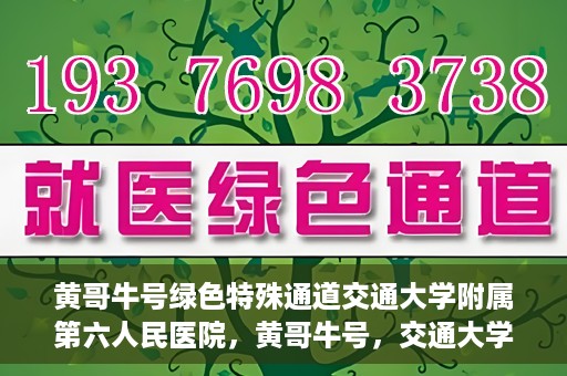 黄哥牛号绿色特殊通道交通大学附属第六人民医院，黄哥牛号，交通大学附属第六人民医院开启绿色特殊通道