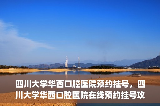 四川大学华西口腔医院预约挂号，四川大学华西口腔医院在线预约挂号攻略