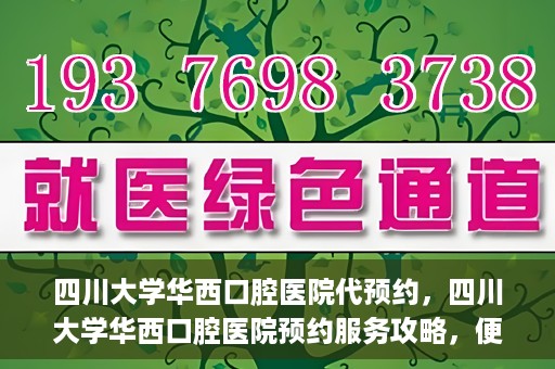 四川大学华西口腔医院代预约，四川大学华西口腔医院预约服务攻略，便捷代预约体验