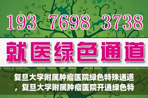 复旦大学附属肿瘤医院绿色特殊通道，复旦大学附属肿瘤医院开通绿色特殊通道助力患者高效就医体验