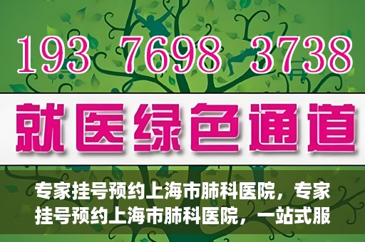 专家挂号预约上海市肺科医院，专家挂号预约上海市肺科医院，一站式服务为您的健康保驾护航
