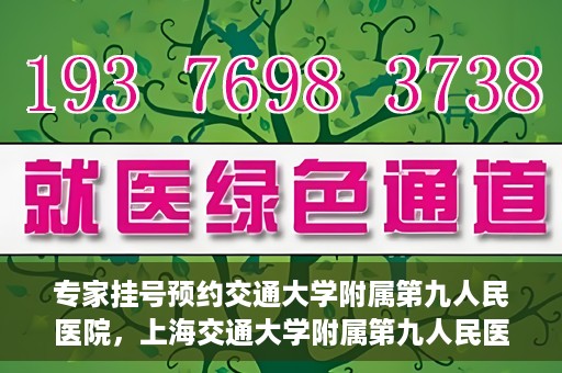 专家挂号预约交通大学附属第九人民医院，上海交通大学附属第九人民医院专家挂号预约解析