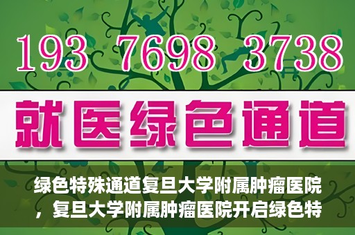 绿色特殊通道复旦大学附属肿瘤医院，复旦大学附属肿瘤医院开启绿色特殊通道，助力健康之路