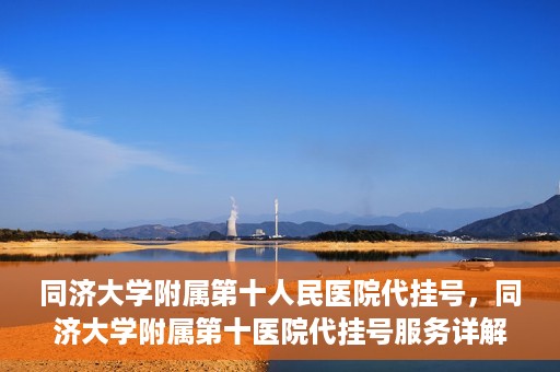 同济大学附属第十人民医院代挂号，同济大学附属第十医院代挂号服务详解