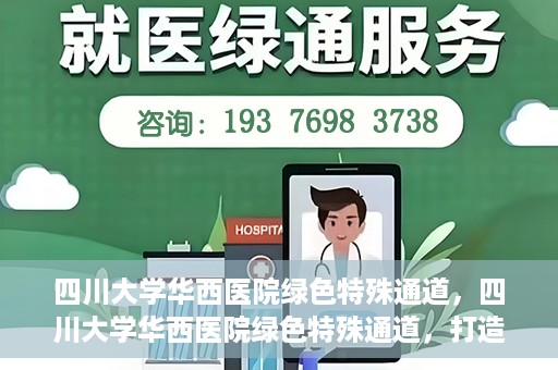 四川大学华西医院绿色特殊通道，四川大学华西医院绿色特殊通道，打造医疗服务的绿色通道新篇章
