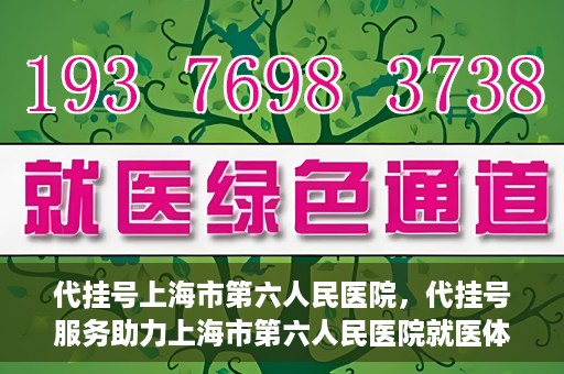 代挂号上海市第六人民医院，代挂号服务助力上海市第六人民医院就医体验提升