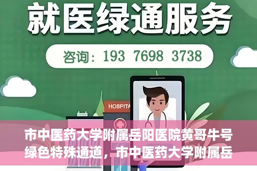 市中医药大学附属岳阳医院黄哥牛号绿色特殊通道，市中医药大学附属岳阳医院黄哥牛号，绿色特殊通道开启健康之门
