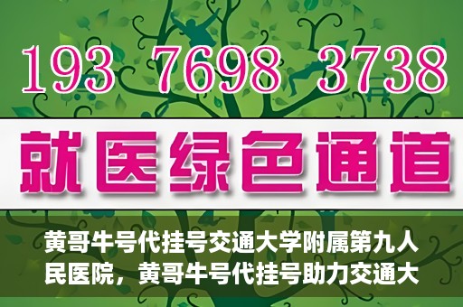 黄哥牛号代挂号交通大学附属第九人民医院，黄哥牛号代挂号助力交通大学附属第九人民医院就医顺利之路