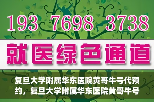 复旦大学附属华东医院黄哥牛号代预约，复旦大学附属华东医院黄哥牛号预约服务解析