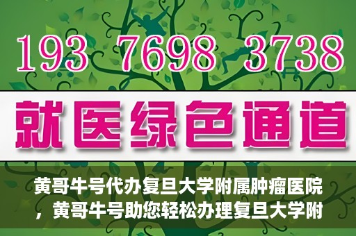 黄哥牛号代办复旦大学附属肿瘤医院，黄哥牛号助您轻松办理复旦大学附属肿瘤医院代办服务