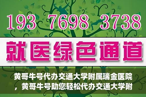 黄哥牛号代办交通大学附属瑞金医院，黄哥牛号助您轻松代办交通大学附属瑞金医院事务