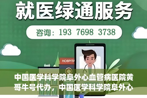 中国医学科学院阜外心血管病医院黄哥牛号代办，中国医学科学院阜外心血管病医院黄哥牛号代办，专业信赖与便捷就医之路