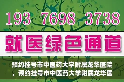 预约挂号市中医药大学附属龙华医院，预约挂号市中医药大学附属龙华医院，一站式医疗服务平台开启便捷就医之旅
