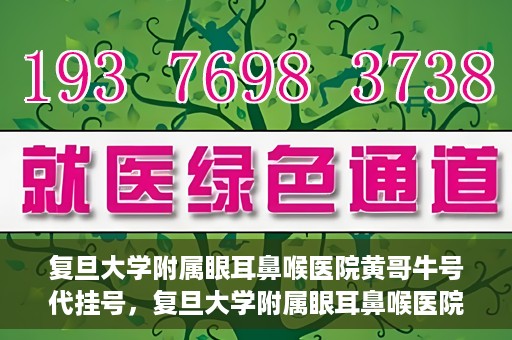复旦大学附属眼耳鼻喉医院黄哥牛号代挂号，复旦大学附属眼耳鼻喉医院黄哥牛号代挂号攻略解析